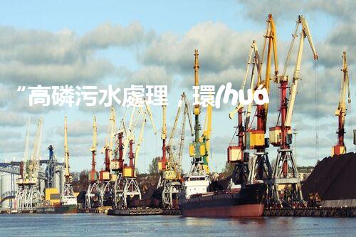 “高磷污水處理，環(huán)保先鋒，守護(hù)碧水藍(lán)天！”